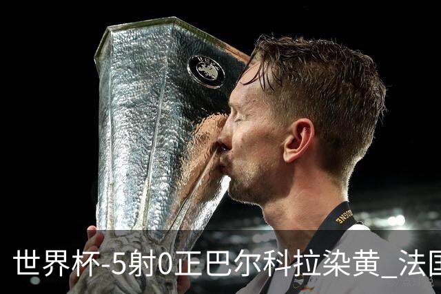 世界杯-5射0正巴尔科拉染黄 法国队半场暂0-0巴拉圭