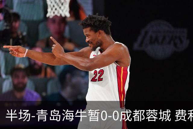 半场-青岛海牛暂0-0成都蓉城 费利佩兜射造险蓉城12脚仅1射正