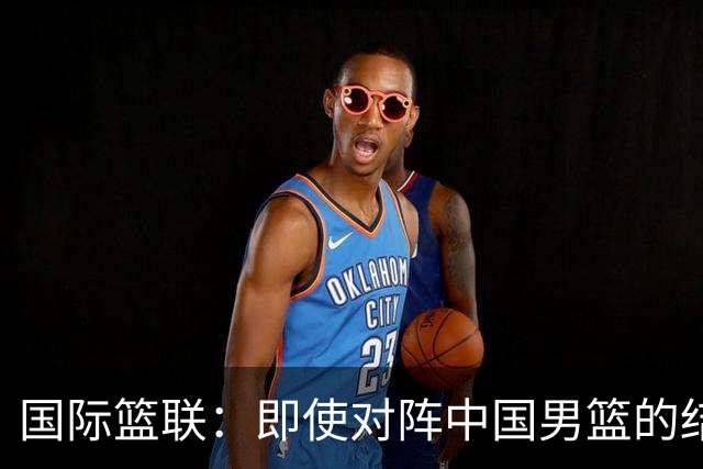 国际篮联：即使对阵中国男篮的结果不尽如人意，日本队也不会被淘汰