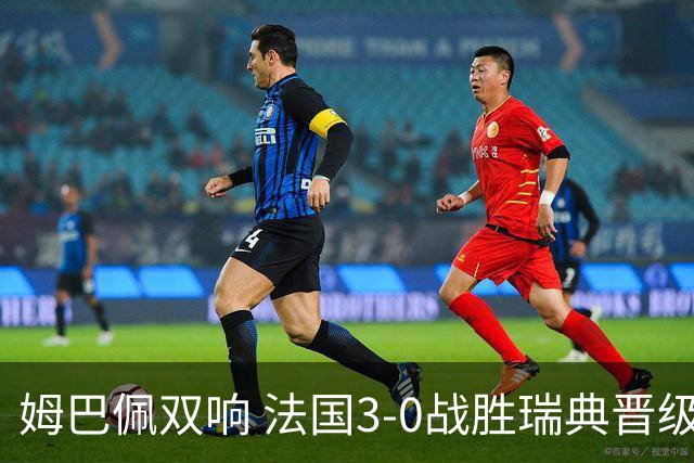 姆巴佩双响 法国3-0战胜瑞典晋级16强