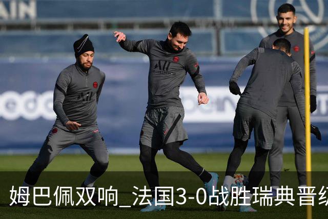 姆巴佩双响 法国3-0战胜瑞典晋级16强