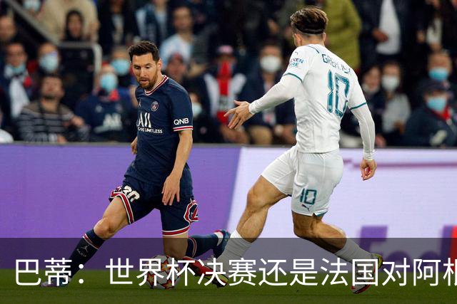 巴蒂：世界杯决赛还是法国对阿根廷 我会回佛罗伦萨参加百年庆典