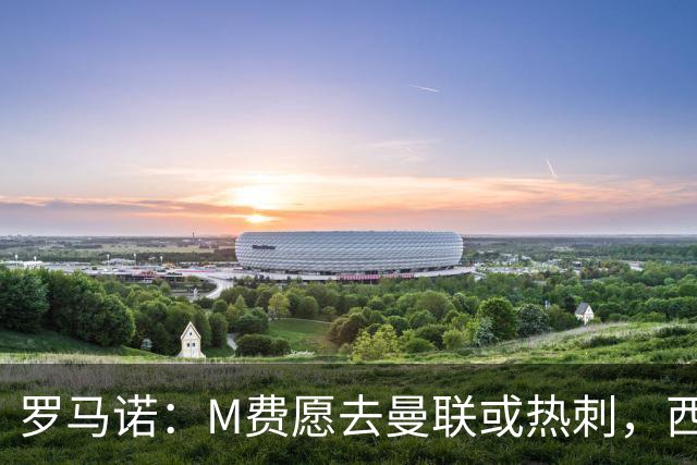 罗马诺：M费愿去曼联或热刺，西汉姆联要求起步价8500万镑